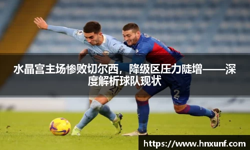 水晶宫主场惨败切尔西，降级区压力陡增——深度解析球队现状