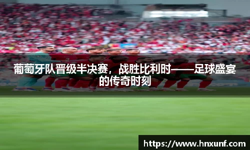 葡萄牙队晋级半决赛，战胜比利时——足球盛宴的传奇时刻