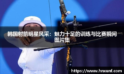 韩国射箭明星风采：魅力十足的训练与比赛瞬间图片集
