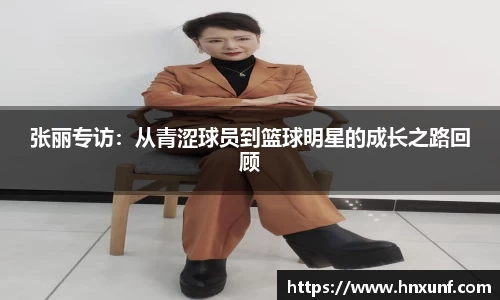 张丽专访：从青涩球员到篮球明星的成长之路回顾
