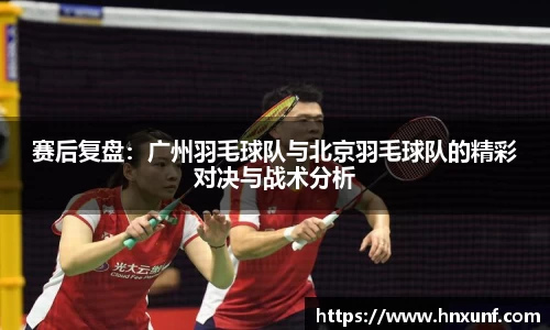 赛后复盘：广州羽毛球队与北京羽毛球队的精彩对决与战术分析