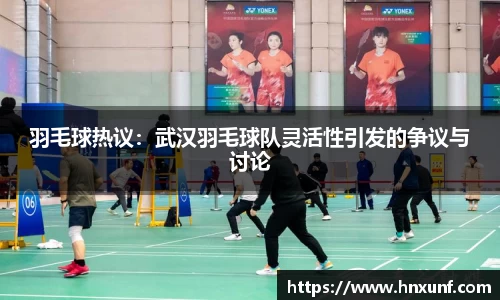 羽毛球热议：武汉羽毛球队灵活性引发的争议与讨论