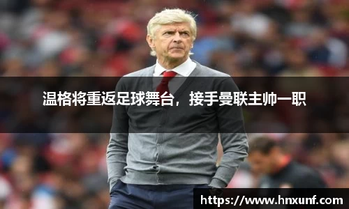温格将重返足球舞台，接手曼联主帅一职