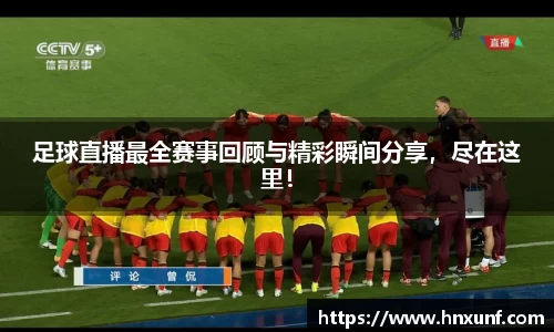 足球直播最全赛事回顾与精彩瞬间分享，尽在这里！