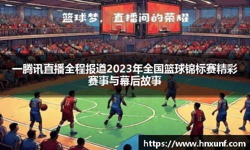 一腾讯直播全程报道2023年全国篮球锦标赛精彩赛事与幕后故事