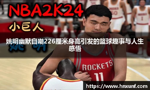 姚明幽默自嘲226厘米身高引发的篮球趣事与人生感悟