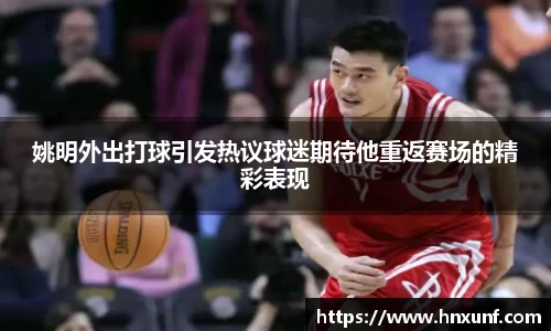 姚明外出打球引发热议球迷期待他重返赛场的精彩表现