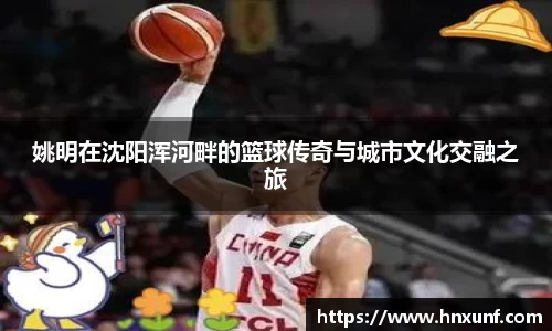 姚明在沈阳浑河畔的篮球传奇与城市文化交融之旅