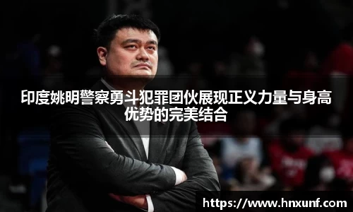 印度姚明警察勇斗犯罪团伙展现正义力量与身高优势的完美结合