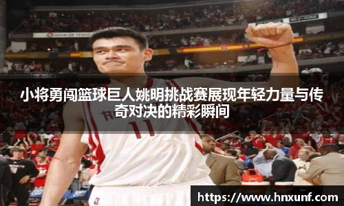 小将勇闯篮球巨人姚明挑战赛展现年轻力量与传奇对决的精彩瞬间