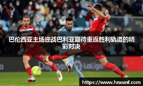巴伦西亚主场迎战巴利亚期待重返胜利轨道的精彩对决