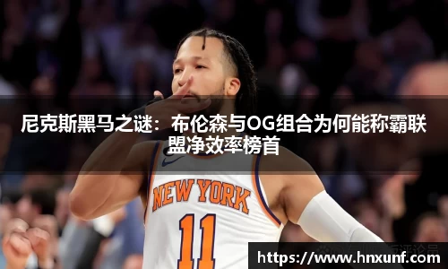 尼克斯黑马之谜：布伦森与OG组合为何能称霸联盟净效率榜首