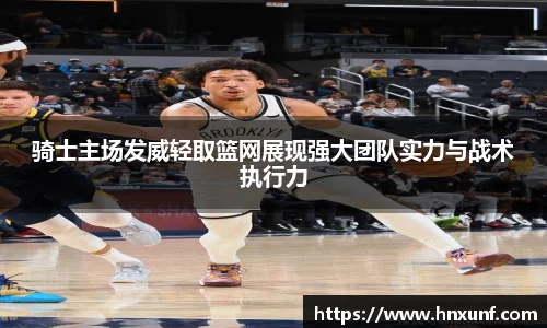骑士主场发威轻取篮网展现强大团队实力与战术执行力