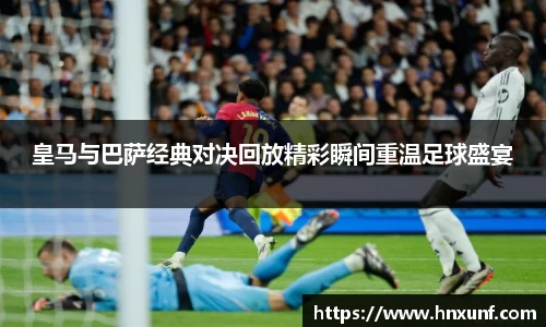 皇马与巴萨经典对决回放精彩瞬间重温足球盛宴