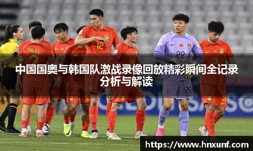 中国国奥与韩国队激战录像回放精彩瞬间全记录分析与解读