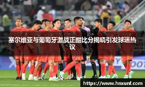 塞尔维亚与葡萄牙激战正酣比分揭晓引发球迷热议