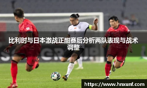 比利时与日本激战正酣赛后分析两队表现与战术调整