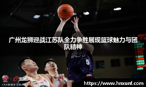 广州龙狮迎战江苏队全力争胜展现篮球魅力与团队精神