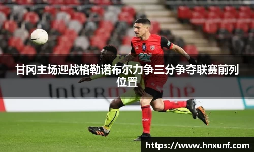 甘冈主场迎战格勒诺布尔力争三分争夺联赛前列位置
