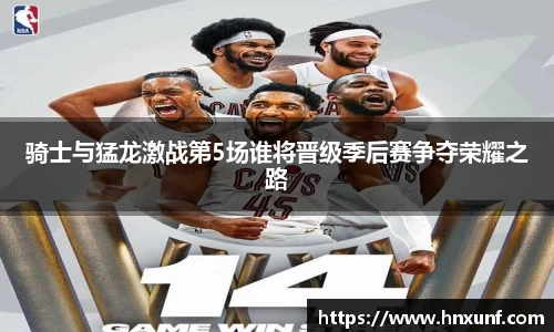 骑士与猛龙激战第5场谁将晋级季后赛争夺荣耀之路
