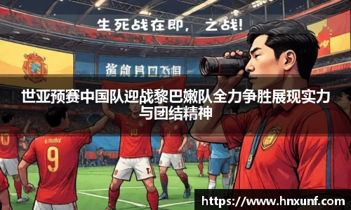 世亚预赛中国队迎战黎巴嫩队全力争胜展现实力与团结精神