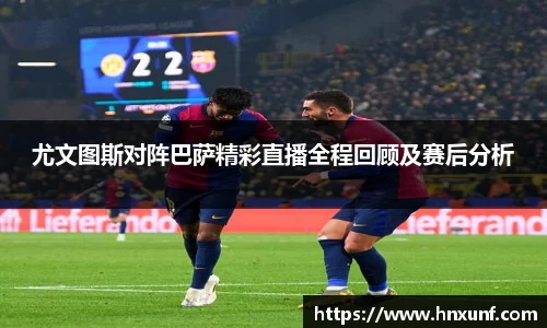 尤文图斯对阵巴萨精彩直播全程回顾及赛后分析