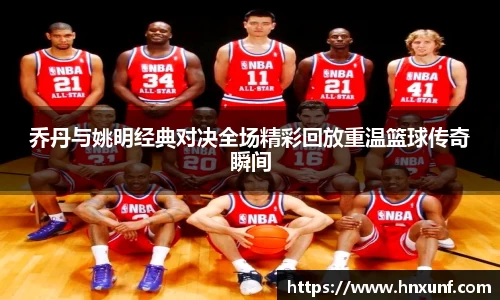 乔丹与姚明经典对决全场精彩回放重温篮球传奇瞬间