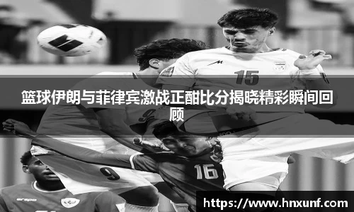 篮球伊朗与菲律宾激战正酣比分揭晓精彩瞬间回顾