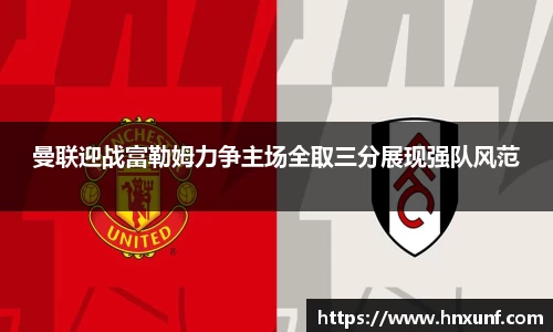 曼联迎战富勒姆力争主场全取三分展现强队风范