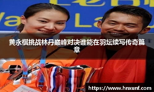 黄永棋挑战林丹巅峰对决谁能在羽坛续写传奇篇章