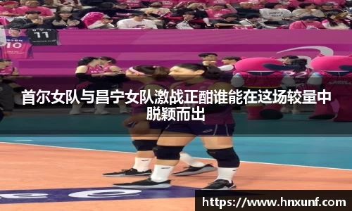 首尔女队与昌宁女队激战正酣谁能在这场较量中脱颖而出
