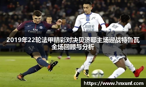 2019年22轮法甲精彩对决贝济耶主场迎战特鲁瓦全场回顾与分析