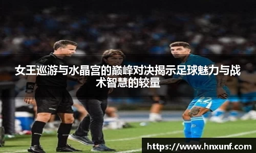 女王巡游与水晶宫的巅峰对决揭示足球魅力与战术智慧的较量