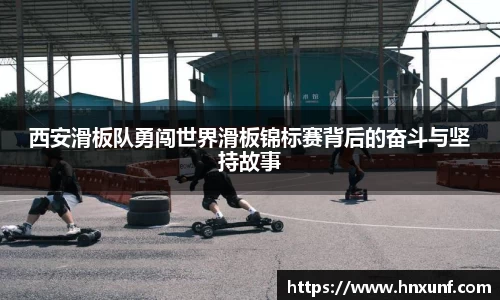 西安滑板队勇闯世界滑板锦标赛背后的奋斗与坚持故事
